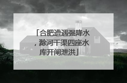 合肥遭遇强降水，滁河干渠四座水库开闸泄洪
