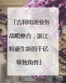 吉利电池业务战略整合，浙江将诞生新的千亿级独角兽