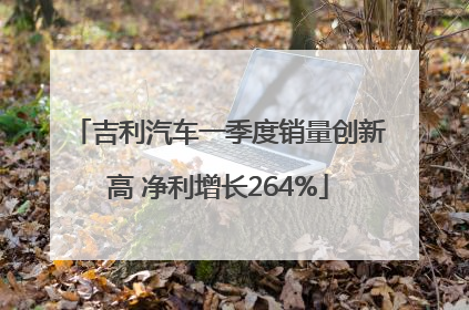 吉利汽车一季度销量创新高 净利增长264%