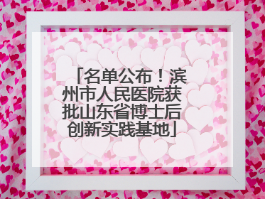 名单公布！滨州市人民医院获批山东省博士后创新实践基地