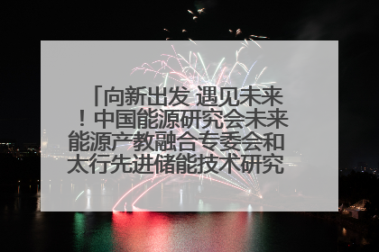 向新出发 遇见未来！中国能源研究会未来能源产教融合专委会和太行先进储能技术研究院在保定成立