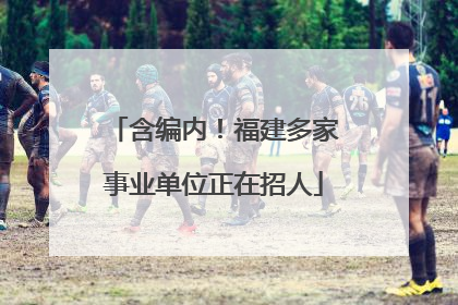 含编内！福建多家事业单位正在招人