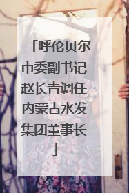 呼伦贝尔市委副书记赵长青调任内蒙古水发集团董事长
