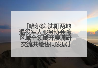 哈尔滨·沈阳两地退役军人服务协会跨区域全领域开展调研交流共绘协同发展