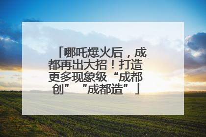 哪吒爆火后，成都再出大招！打造更多现象级“成都创”“成都造”