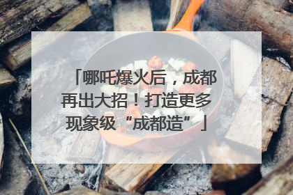 哪吒爆火后，成都再出大招！打造更多现象级“成都造”
