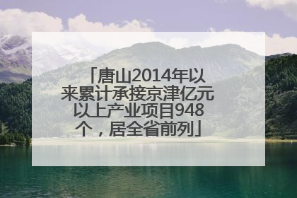唐山2014年以来累计承接京津亿元以上产业项目948个，居全省前列