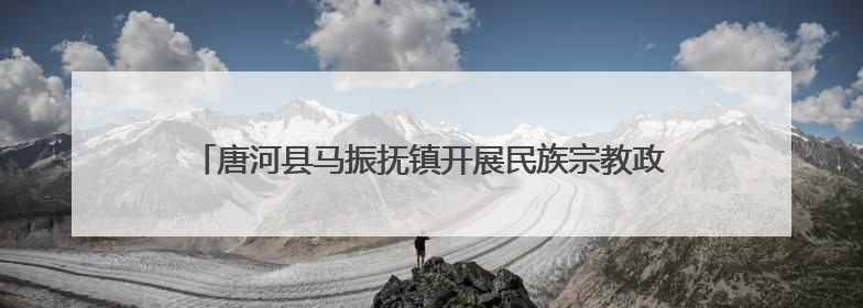 唐河县马振抚镇开展民族宗教政策法规宣传 营造团结和谐氛围