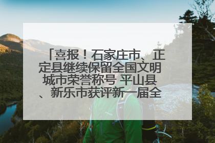 喜报！石家庄市、正定县继续保留全国文明城市荣誉称号 平山县、新乐市获评新一届全国文明城市