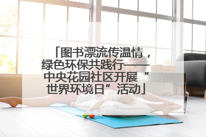 图书漂流传温情，绿色环保共践行——中央花园社区开展“世界环境日”活动