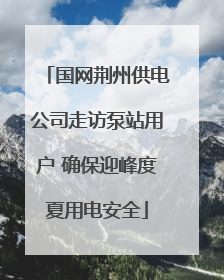 国网荆州供电公司走访泵站用户 确保迎峰度夏用电安全
