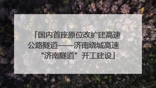 国内首座原位改扩建高速公路隧道——济南绕城高速“济南隧道”开工建设