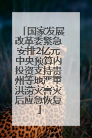 国家发展改革委紧急安排2亿元中央预算内投资支持贵州等地严重洪涝灾害灾后应急恢复