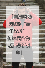 国潮风劲吹赋能“端午经济” 传统民俗激活消费新引擎