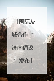 国际友城合作“济南倡议”发布