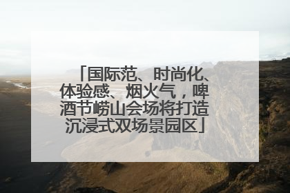 国际范、时尚化、体验感、烟火气，啤酒节崂山会场将打造沉浸式双场景园区