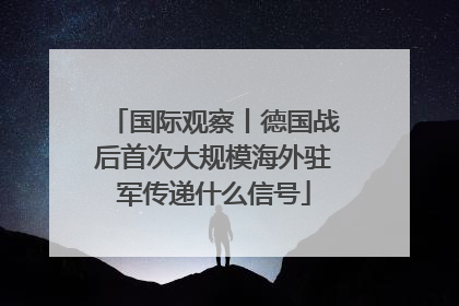 国际观察丨德国战后首次大规模海外驻军传递什么信号