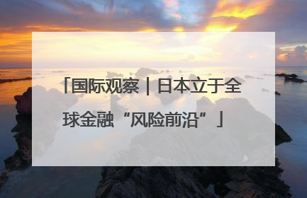 国际观察｜日本立于全球金融“风险前沿”