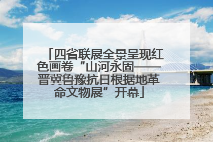 四省联展全景呈现红色画卷“山河永固——晋冀鲁豫抗日根据地革命文物展”开幕