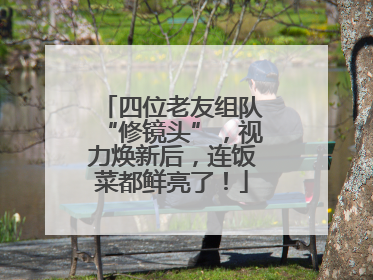四位老友组队“修镜头”，视力焕新后，连饭菜都鲜亮了！