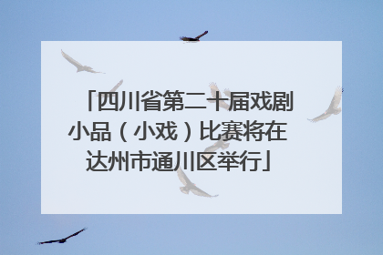 四川省第二十届戏剧小品（小戏）比赛将在达州市通川区举行