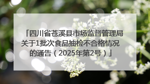 四川省苍溪县市场监督管理局关于1批次食品抽检不合格情况的通告（2025年第2号）