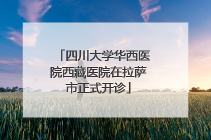 四川大学华西医院西藏医院在拉萨市正式开诊