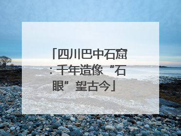 四川巴中石窟：千年造像“石眼”望古今