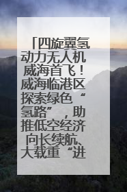四旋翼氢动力无人机威海首飞！威海临港区探索绿色“氢路”，助推低空经济向长续航、大载重“进化”