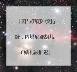 因与伊朗冲突持续，内塔尼亚胡儿子婚礼被推迟