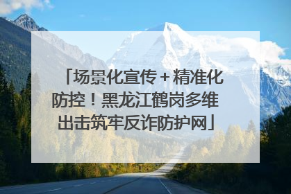 场景化宣传＋精准化防控！黑龙江鹤岗多维出击筑牢反诈防护网