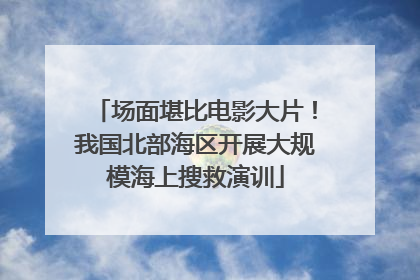 场面堪比电影大片！我国北部海区开展大规模海上搜救演训