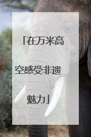 在万米高空感受非遗魅力