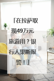 在拉萨取现49万元旅游用？银行人果断报警！