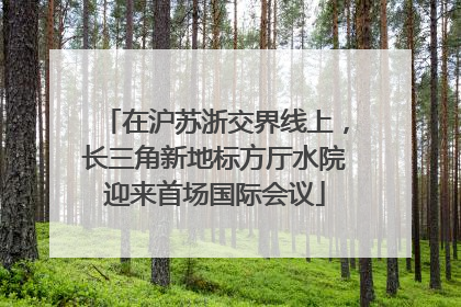 在沪苏浙交界线上，长三角新地标方厅水院迎来首场国际会议