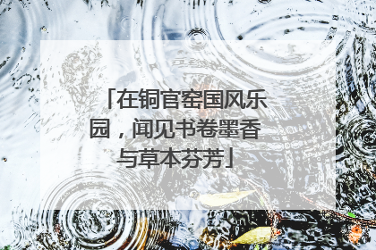 在铜官窑国风乐园，闻见书卷墨香与草本芬芳