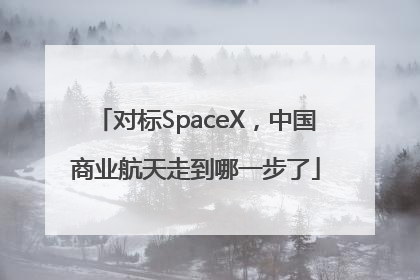 对标SpaceX，中国商业航天走到哪一步了
