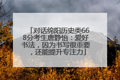 对话绵阳历史类668分考生唐静怡：爱好书法，因为书写很重要，还能提升专注力