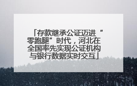 存款继承公证迈进“零跑腿”时代，河北在全国率先实现公证机构与银行数据实时交互