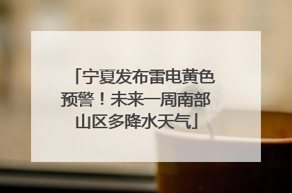 宁夏发布雷电黄色预警！未来一周南部山区多降水天气