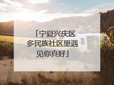 宁夏兴庆区 多民族社区里遇见你真好