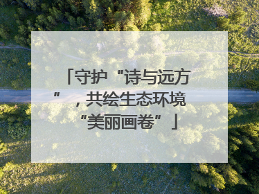 守护“诗与远方”，共绘生态环境“美丽画卷”