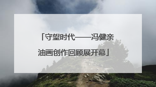 守望时代——冯健亲油画创作回顾展开幕