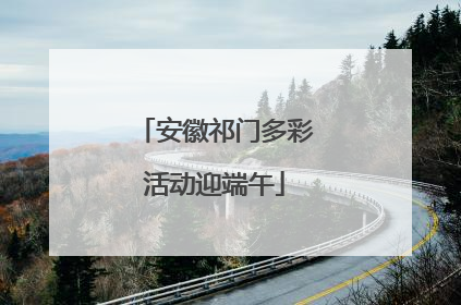 安徽祁门多彩活动迎端午