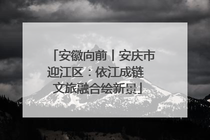 安徽向前丨安庆市迎江区：依江成链 文旅融合绘新景