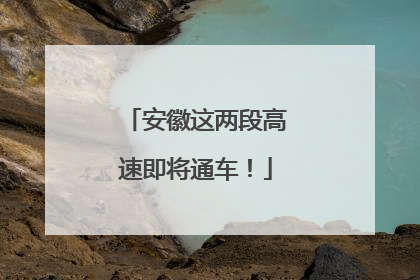 安徽这两段高速即将通车！