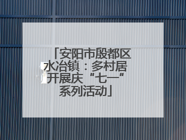 安阳市殷都区水冶镇：多村居开展庆“七一”系列活动