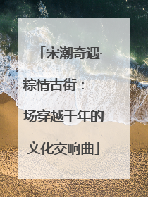 宋潮奇遇·粽情古街:一场穿越千年的文化交响曲