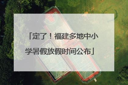 定了！福建多地中小学暑假放假时间公布