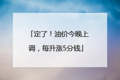 定了！油价今晚上调，每升涨5分钱